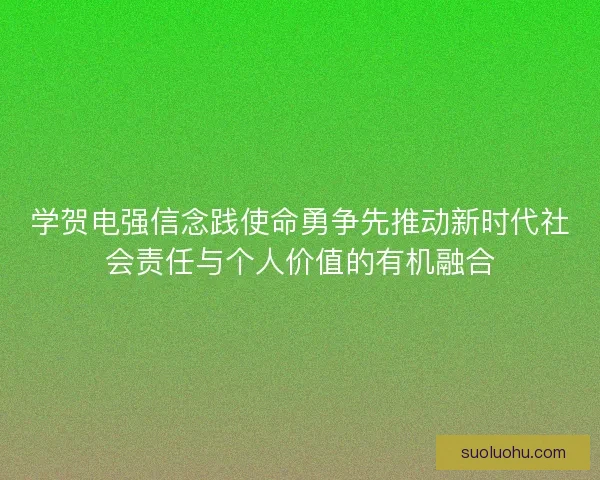 学贺电强信念践使命勇争先推动新时代社会责任与个人价值的有机融合
